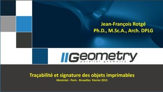 Jean-François Rotgé
Ph.D., M.Sc.A., Arch. DPLG
Traçabilité et signature des objets imprimables
Montréal - Paris - Bruxelles Février 2015
 