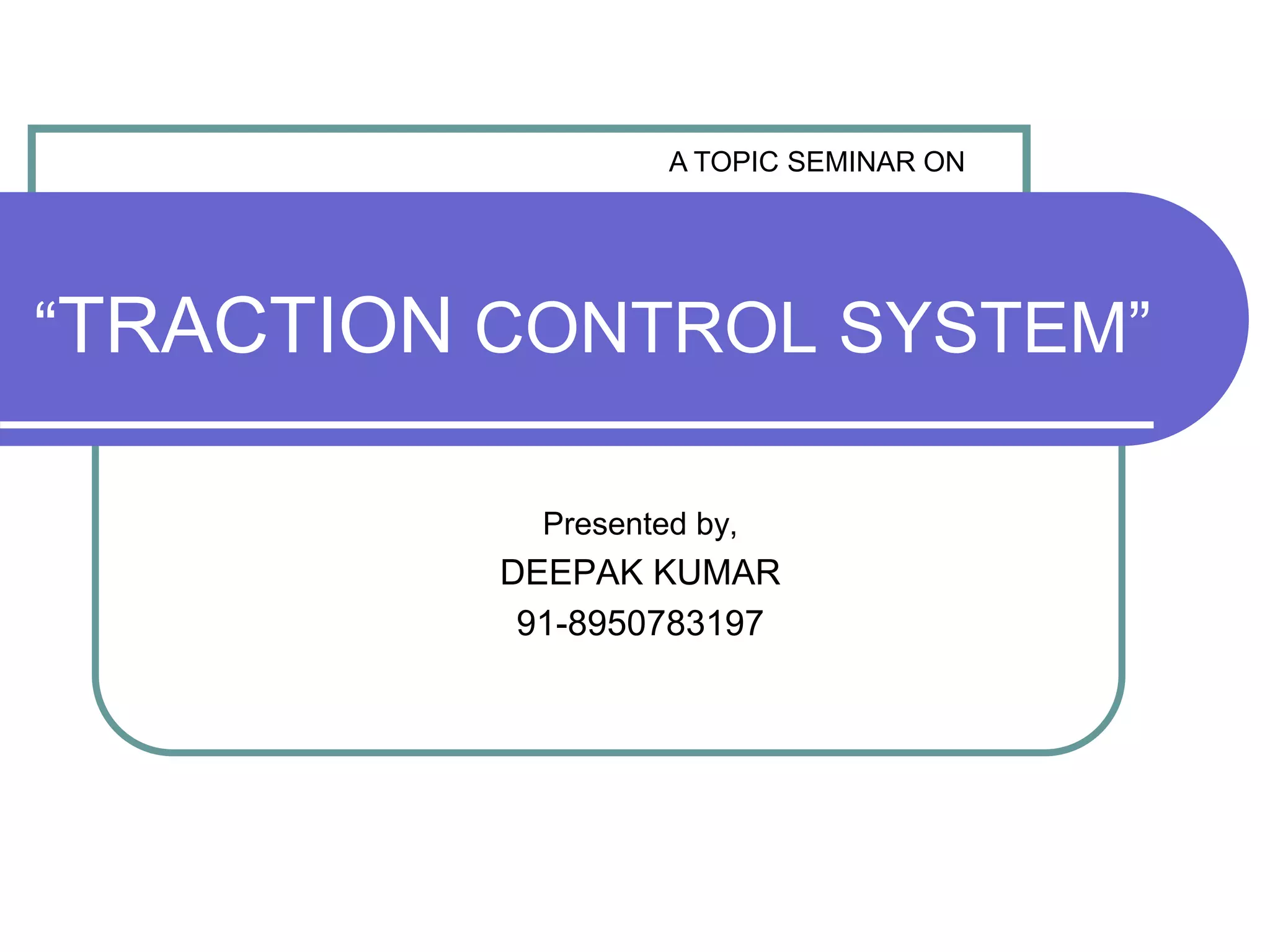 “TRACTION CONTROL SYSTEM”
Presented by,
DEEPAK KUMAR
91-8950783197
A TOPIC SEMINAR ON