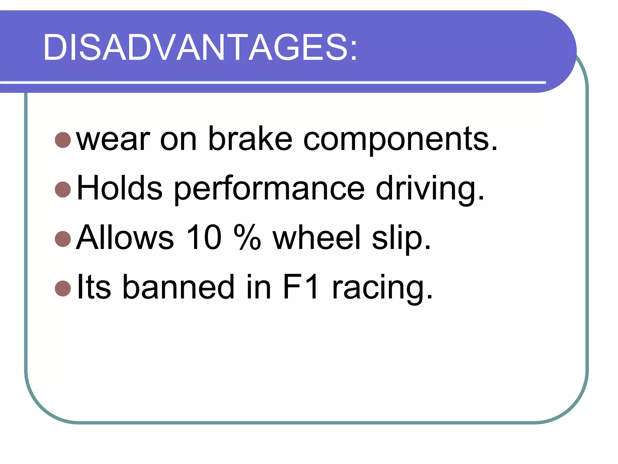 DISADVANTAGES:
wear on brake components.
Holds performance driving.
Allows 10 % wheel slip.
Its banned in F1 racing.