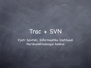 Trac + SVN
Pjotr Savitski, Informaatika Instituudi
      Haridustehnoloogia keskus
 