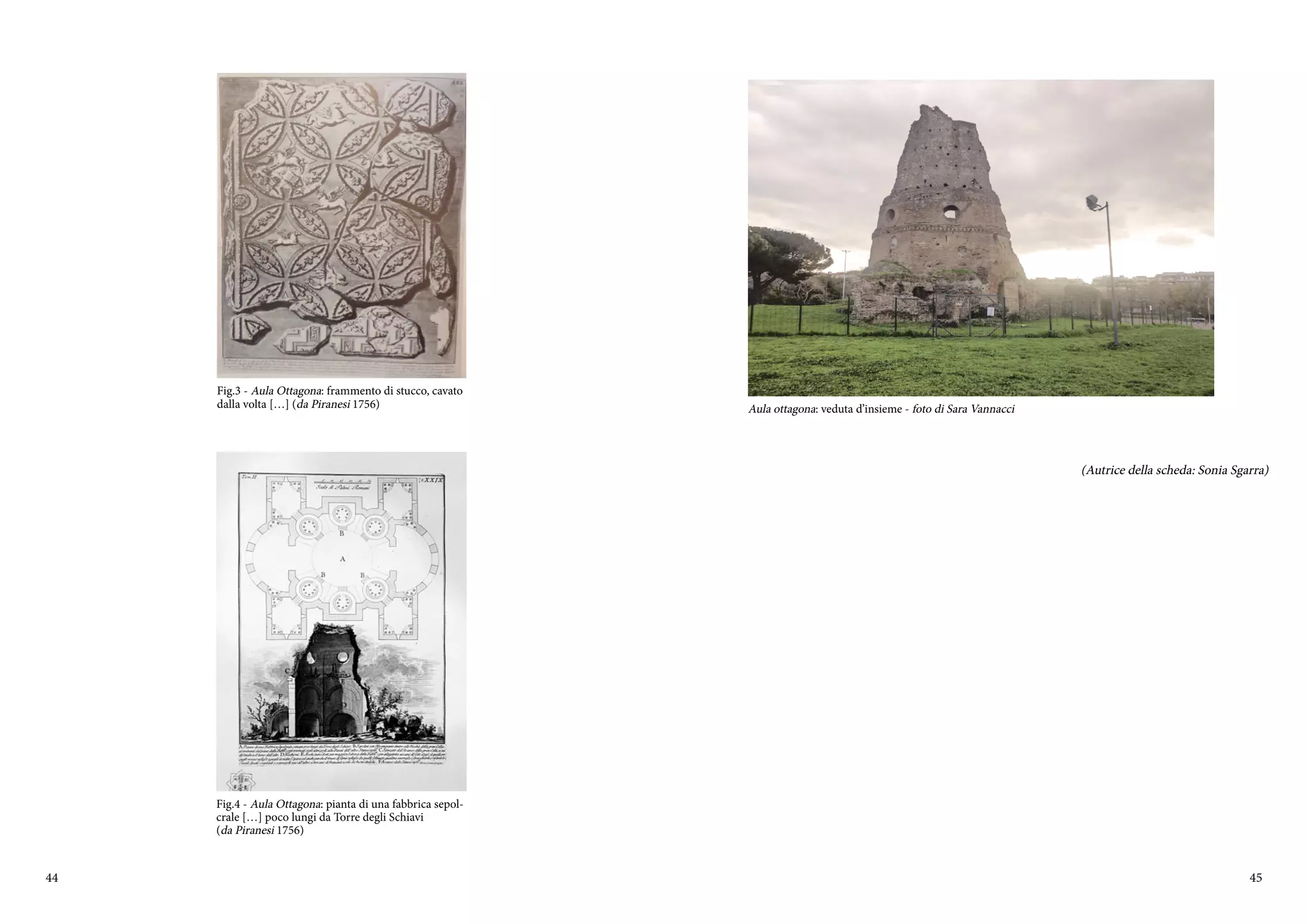 44 45
Fig.3 - Aula Ottagona: frammento di stucco, cavato
dalla volta […] (da Piranesi 1756)
Fig.4 - Aula Ottagona: pianta di una fabbrica sepol-
crale […] poco lungi da Torre degli Schiavi
(da Piranesi 1756)
(Autrice della scheda: Sonia Sgarra)
Aula ottagona: veduta d’insieme - foto di Sara Vannacci
 