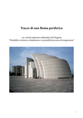 1
Tracce di una Roma periferica
un e-book realizzato nell’ambito del Progetto
“Disabilità, territorio, cittadinanza: un possibile percorso di integrazione”
 