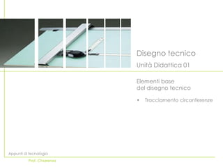 Disegno tecnico
                            Unità Didattica 01

                            Elementi base
                            del disegno tecnico

                            •   Tracciamento circonferenze




Appunti di tecnologia
          Prof. Chiarenza
 