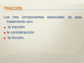 TRACCIÓN
Los tres componentes esenciales de este
tratamiento son:
la tracción
la contratracción
la fricción.
 