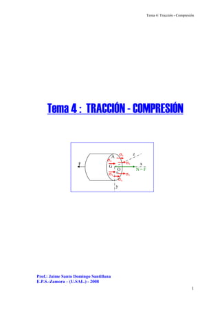 Tema 4: Tracción - Compresión
1
Prof.: Jaime Santo Domingo Santillana
E.P.S.-Zamora – (U.SAL.) - 2008
Tema 4 : TRACCIÓN - COMPRESIÓN
F
A
G
N = F
x
y
z
O
σx
σx
σx
σx
σx
σx
 