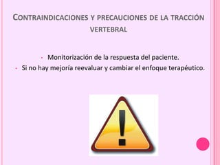 CONTRAINDICACIONES Y PRECAUCIONES DE LA TRACCIÓN
VERTEBRAL
• Monitorización de la respuesta del paciente.
• Si no hay mejoría reevaluar y cambiar el enfoque terapéutico.
 