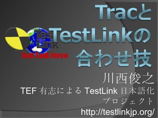 川西俊之 TEF 有志による TestLink 日本語化 プロジェクト http://testlinkjp.org/ 