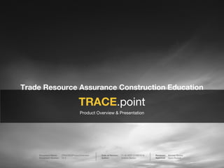 Product Overview & Presentation
Reviewer: Michael Stocky
Approval: Gavin Russell
Date of Version: 11.40 AEST 21/08/2018
Author: Andrew Barton
Document Name: (TRAC002)ProductOverview
Document Version: V2.0
TRACE.point
Trade Resource Assurance Construction Education
 