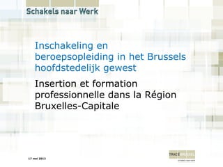 17 mei 2013
Insertion et formation
professionnelle dans la Région
Bruxelles-Capitale
Inschakeling en
beroepsopleiding in het Brussels
hoofdstedelijk gewest
 