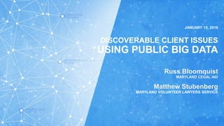 JANUARY 15, 2016
DISCOVERABLE CLIENT ISSUES
USING PUBLIC BIG DATA
Russ Bloomquist
MARYLAND LEGAL AID
Matthew Stubenberg
MARYLAND VOLUNTEER LAWYERS SERVICE
 