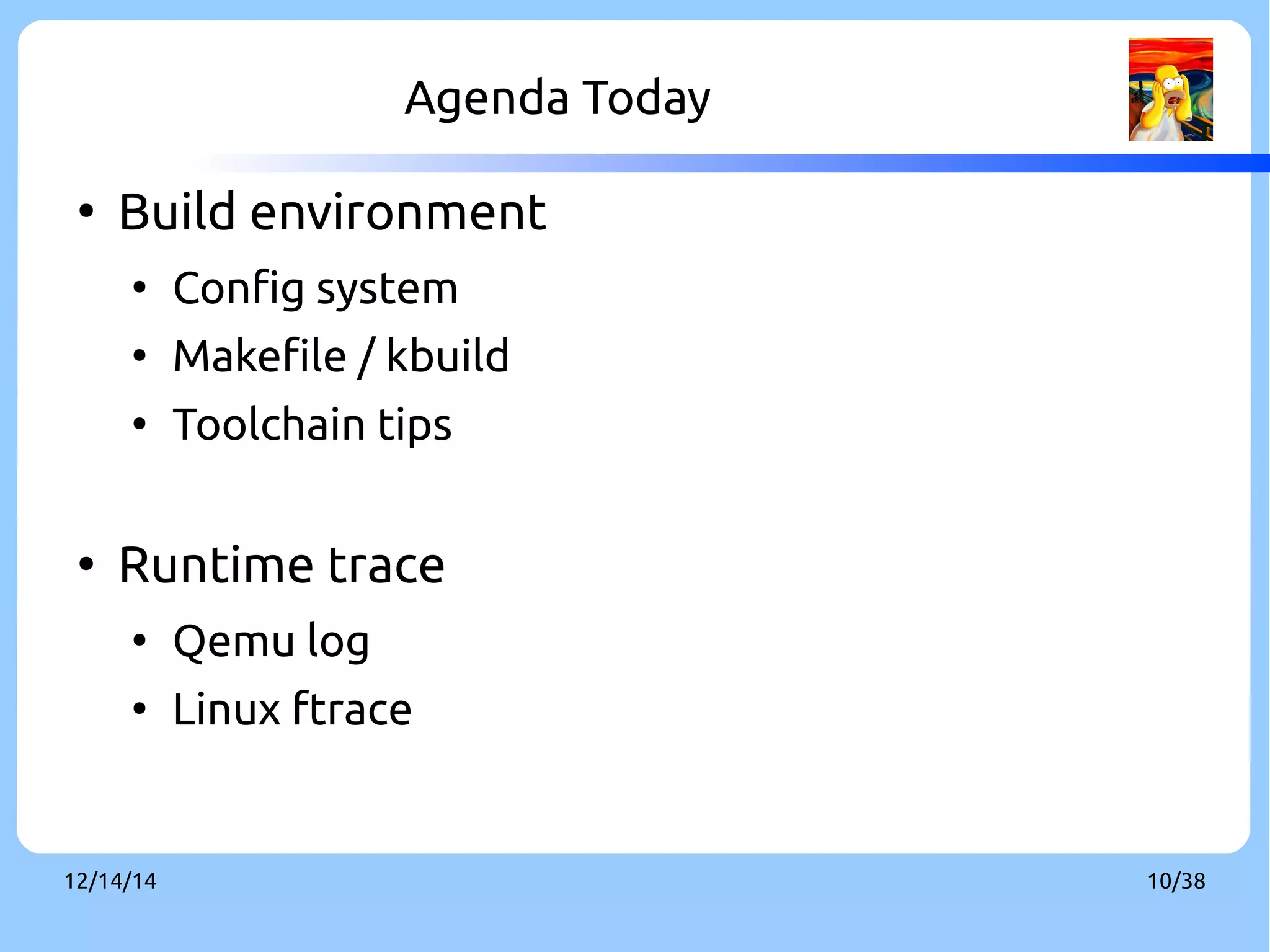 Agenda Today 
● Build environment 
● Config system 
● Makefile / kbuild 
● Toolchain tips 
● Runtime trace 
● Qemu log 
● Linux ftrace 
12/14/14 10/38 
 