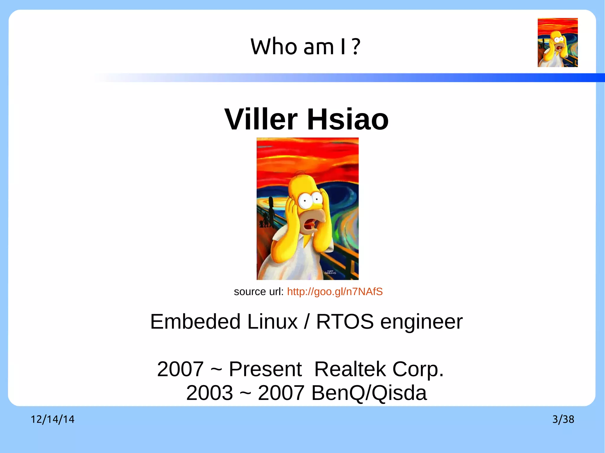 Who am I ? 
Viller Hsiao 
source url: http://goo.gl/n7NAfS 
Embeded Linux / RTOS engineer 
2007 ~ Present Realtek Corp. 
2003 ~ 2007 BenQ/Qisda 
12/14/14 3/38 
 