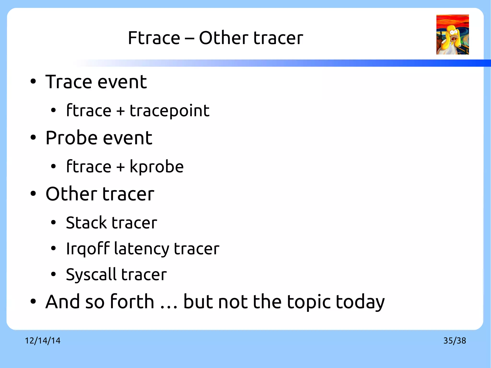 Ftrace – Other tracer 
● Trace event 
● ftrace + tracepoint 
● Probe event 
● ftrace + kprobe 
● Other tracer 
● Stack tracer 
● Irqoff latency tracer 
● Syscall tracer 
● And so forth … but not the topic today 
12/14/14 35/38 
 
