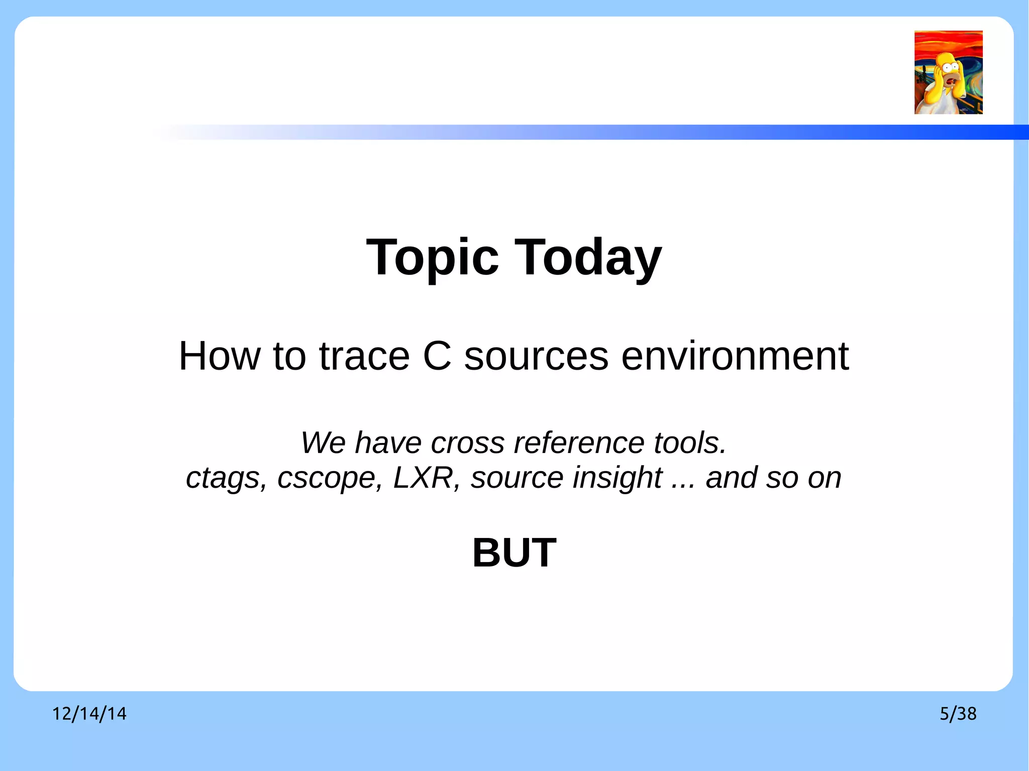Topic Today 
How to trace C sources environment 
We have cross reference tools. 
ctags, cscope, LXR, source insight ... and so on 
BUT 
12/14/14 5/38 
 