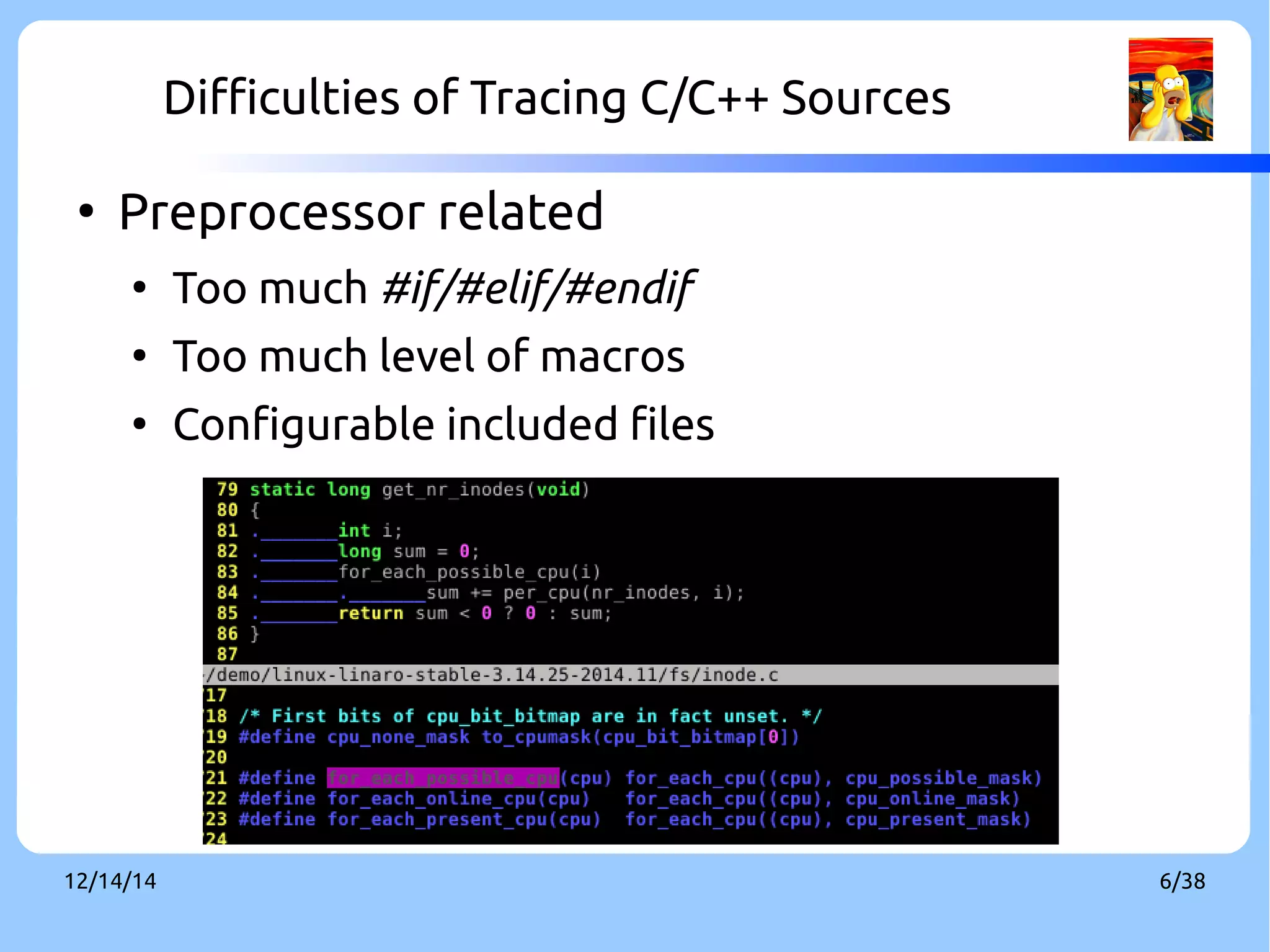 Difficulties of Tracing C/C++ Sources 
● Preprocessor related 
● Too much #if/#elif/#endif 
● Too much level of macros 
● Configurable included files 
12/14/14 6/38 
 