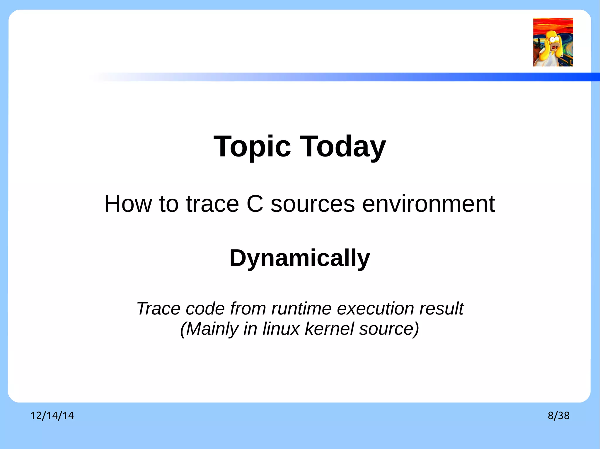Topic Today 
How to trace C sources environment 
Dynamically 
Trace code from runtime execution result 
(Mainly in linux kernel source) 
12/14/14 8/38 
 