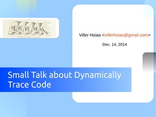 Viller Hsiao <villerhsiao@gmail.com> 
Dec. 14, 2014 
Small Talk about Dynamically 
Trace Code 
 