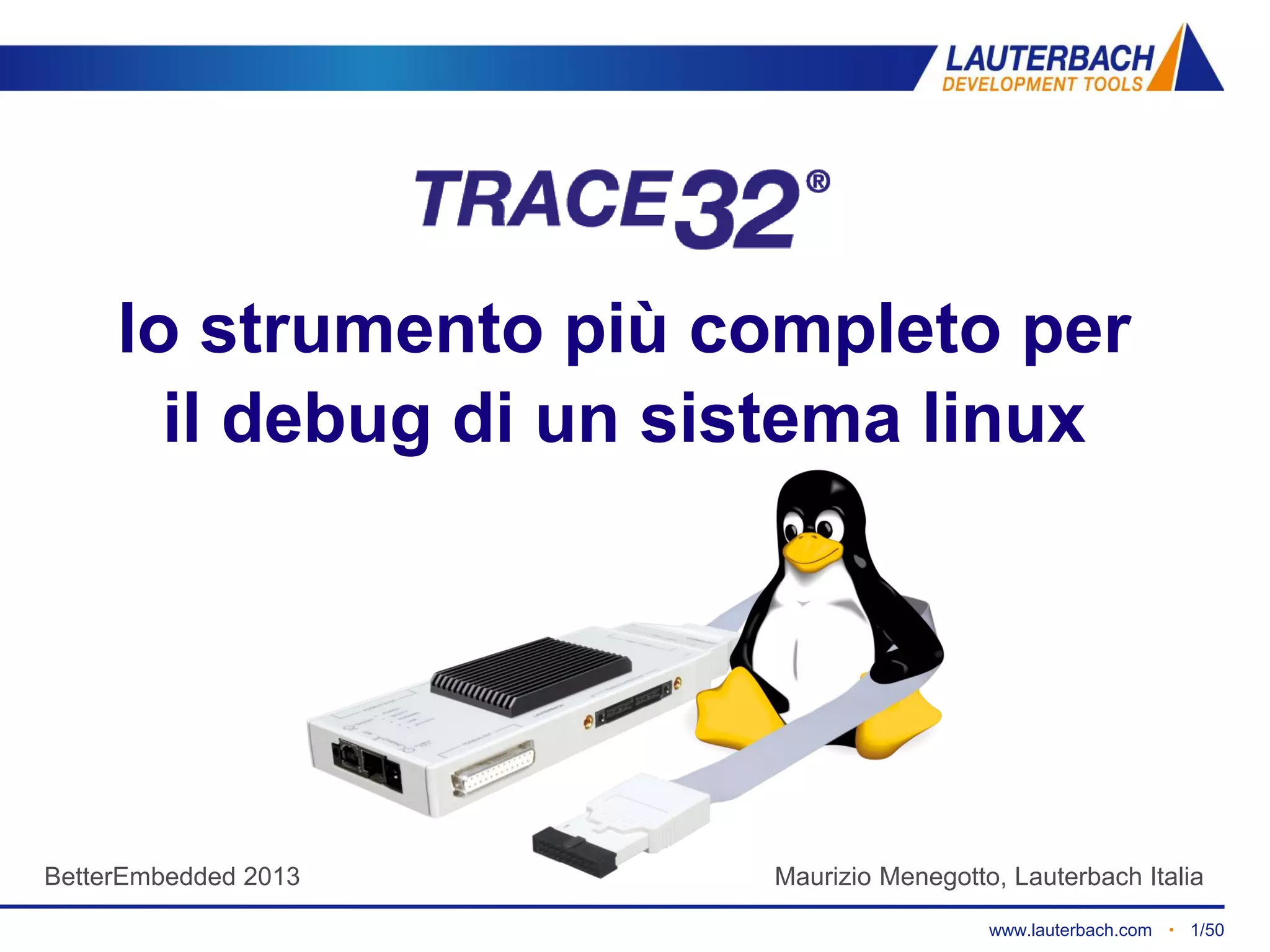 www.lauterbach.com ▪ 1/50TRACE32 debugging linux ▪ Maurizio Menegotto ▪ Luglio 2013
lo strumento più completo per
il debug di un sistema linux
BetterEmbedded 2013 Maurizio Menegotto, Lauterbach Italia
 