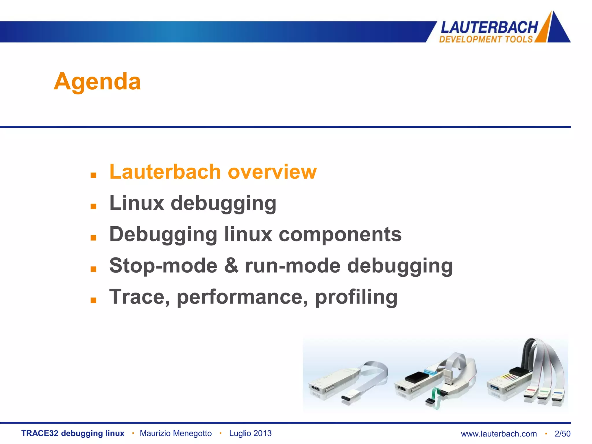 TRACE32 debugging linux ▪ Maurizio Menegotto ▪ Luglio 2013 www.lauterbach.com ▪ 2/50
Agenda
 Lauterbach overview
 Linux debugging
 Debugging linux components
 Stop-mode & run-mode debugging
 Trace, performance, profiling
 