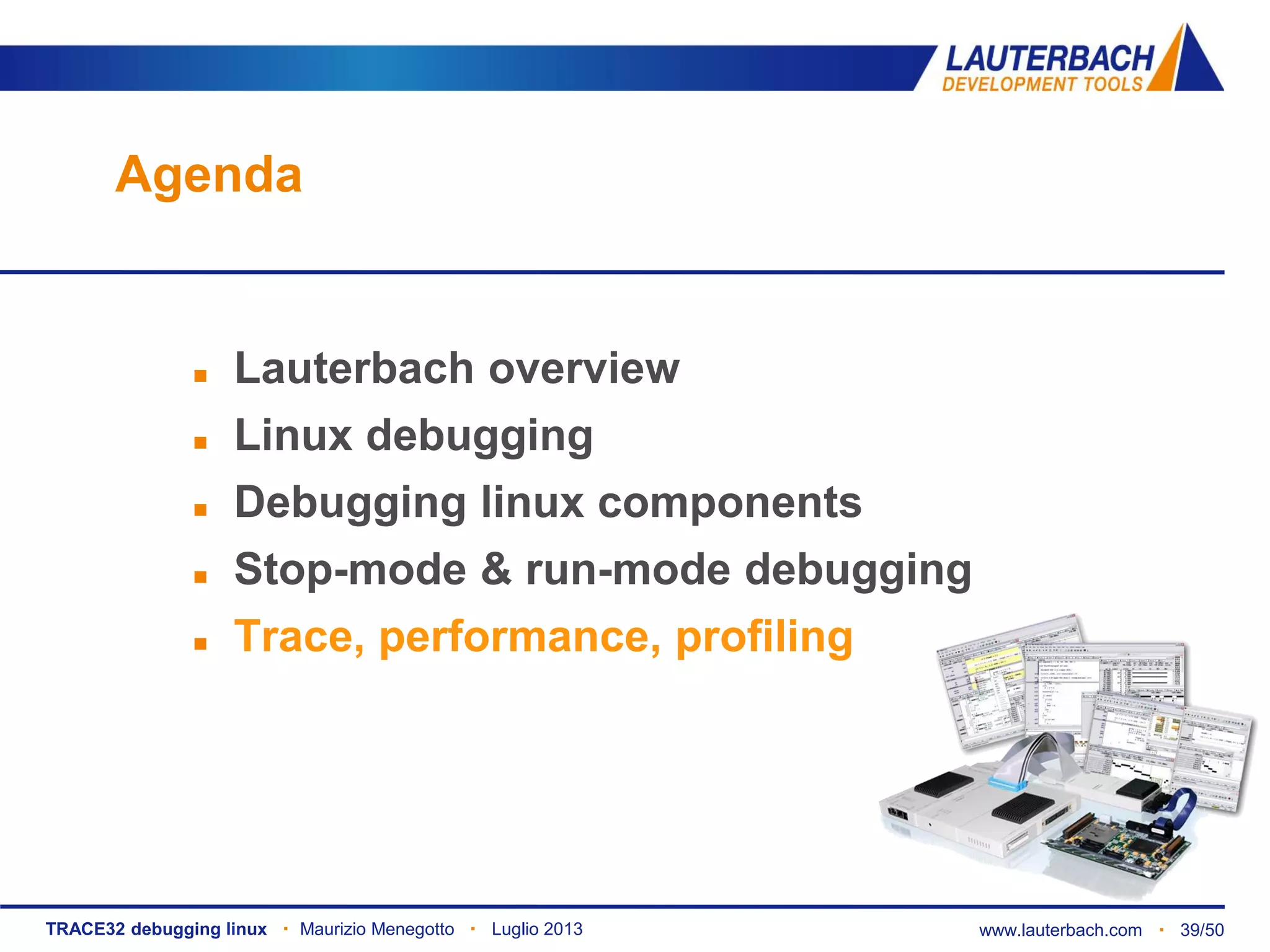 TRACE32 debugging linux ▪ Maurizio Menegotto ▪ Luglio 2013 www.lauterbach.com ▪ 39/50
Agenda
 Lauterbach overview
 Linux debugging
 Debugging linux components
 Stop-mode & run-mode debugging
 Trace, performance, profiling
 