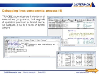 www.lauterbach.com ▪ 27/50TRACE32 debugging linux ▪ Maurizio Menegotto ▪ Luglio 2013
Debugging linux components: process (4)
TRACE32 può mostrare il contesto di
esecuzione (programma, dati, registri)
di qualsiasi processo o thread anche
se sospeso o se si è fermi in break
altrove
T32 DEMO
 