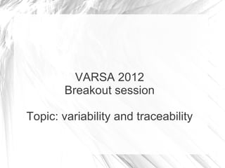 VARSA 2012
        Breakout session

Topic: variability and traceability
 