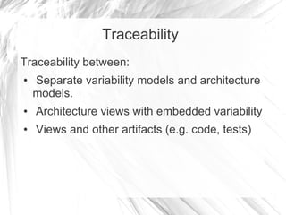 Traceability
Traceability between:
● Separate variability models and architecture
models.
● Architecture views with embedded variability
● Views and other artifacts (e.g. code, tests)