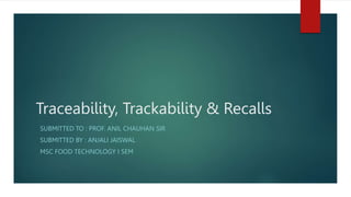 Traceability, Trackability & Recalls
SUBMITTED TO : PROF. ANIL CHAUHAN SIR
SUBMITTED BY : ANJALI JAISWAL
MSC FOOD TECHNOLOGY I SEM
 