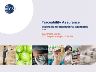 Traceability Assurance
according to International Standards
v1.00

Juan Pablo Vial B.,
GTC Project Manager, GS1 GO
 