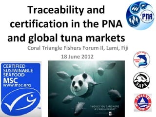 Traceability and
certification in the PNA
and global tuna markets
    Coral Triangle Fishers Forum II, Lami, Fiji
                  18 June 2012
 