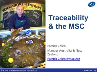 Traceability
                                           & the MSC

                                           Patrick Caleo
                                           Manger Australia & New
                                           Zealand
                                           Patrick Caleo@msc.org


The best environmental choice in seafood                            www.msc.org
 