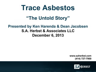 Trace Asbestos
“The Untold Story”
Presented by Ken Harenda & Dean Jacobsen
S.A. Herbst & Associates LLC
December 6, 2013

www.saherbst.com
(414) 727-7900

 