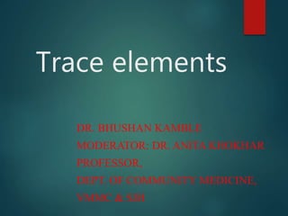 Trace elements 
DR. BHUSHAN KAMBLE 
MODERATOR: DR. ANITA KHOKHAR 
PROFESSOR, 
DEPT. OF COMMUNITY MEDICINE, 
VMMC & SJH 
 
