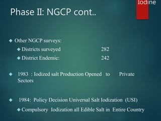 Phase II: NGCP cont.. 
 Other NGCP surveys: 
 Districts surveyed 282 
 District Endemic: 242 
 1983 : Iodized salt Pro...