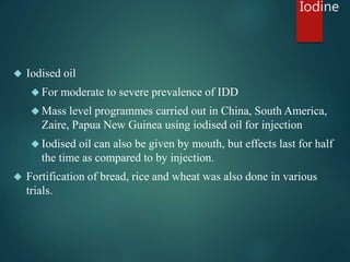 Iodine 
 Iodised oil 
 For moderate to severe prevalence of IDD 
 Mass level programmes carried out in China, South Ame...