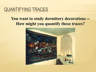 You want to study dormitory decorations --
How might you quantify these traces?
QUANTIFYING TRACES
 