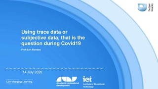 Using trace data or
subjective data, that is the
question during Covid19
Prof Bart Rienties
14 July 2020
 