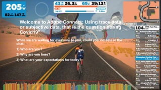 Welcome to Adobe Connect: Using trace data
or subjective data, that is the question during
Covid19"
While we are waiting for everyone to join, could you indicate in the
chat:
1) Who are you?
2) Why are you here?
3) What are your expectations for today?
 