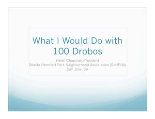 What I Would Do with
      100 Drobos
               Helen Chapman,President
Shasta-Hanchett Park Neighborhood Association (S/HPNA)
                     San Jose, CA
 