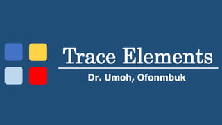 Trace Elements
Dr. Umoh, Ofonmbuk
 
