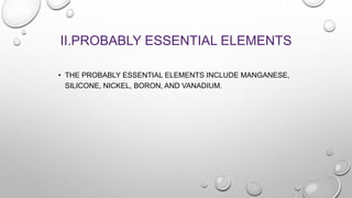 II.PROBABLY ESSENTIAL ELEMENTS
• THE PROBABLY ESSENTIAL ELEMENTS INCLUDE MANGANESE,
SILICONE, NICKEL, BORON, AND VANADIUM.
 
