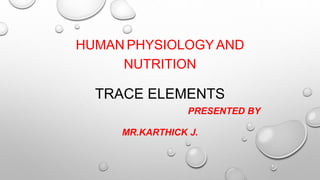 TRACE ELEMENTS
PRESENTED BY
MR.KARTHICK J.
HUMAN PHYSIOLOGY AND
NUTRITION
 