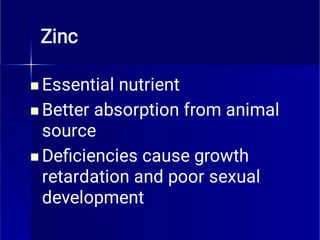 Zinc



Essential nutrient
Better absorption from animal
source
Deﬁciencies cause growth
retardation and poor sexual
development
 