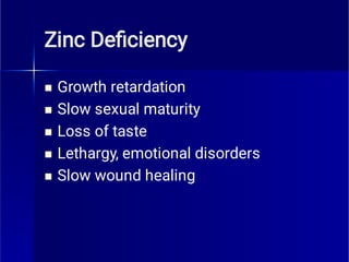 Zinc Deﬁciency





Growth retardation
Slow sexual maturity
Loss of taste
Lethargy, emotional disorders
Slow wound healing
 