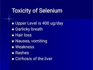 Toxicity of Selenium







Upper Level is 400 ug/day
Garlicky breath
Hair loss
Nausea, vomiting
Weakness
Rashes
Cirrhosis of the liver
 