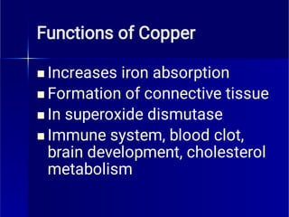 Functions of Copper




Increases iron absorption
Formation of connective tissue
In superoxide dismutase
Immune system, blood clot,
brain development, cholesterol
metabolism
 