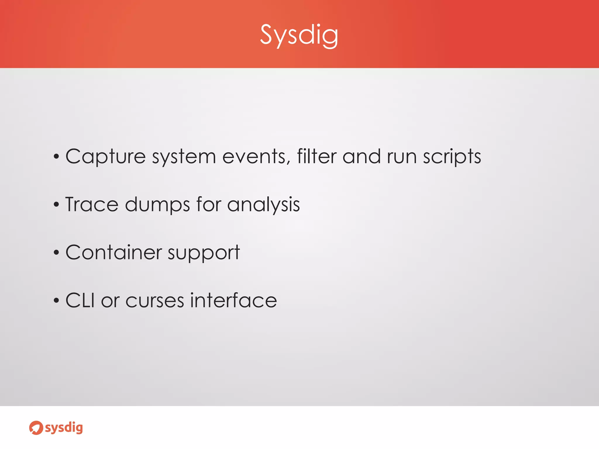 Sysdig
• Capture system events, filter and run scripts
• Trace dumps for analysis
• Container support
• CLI or curses interface
 