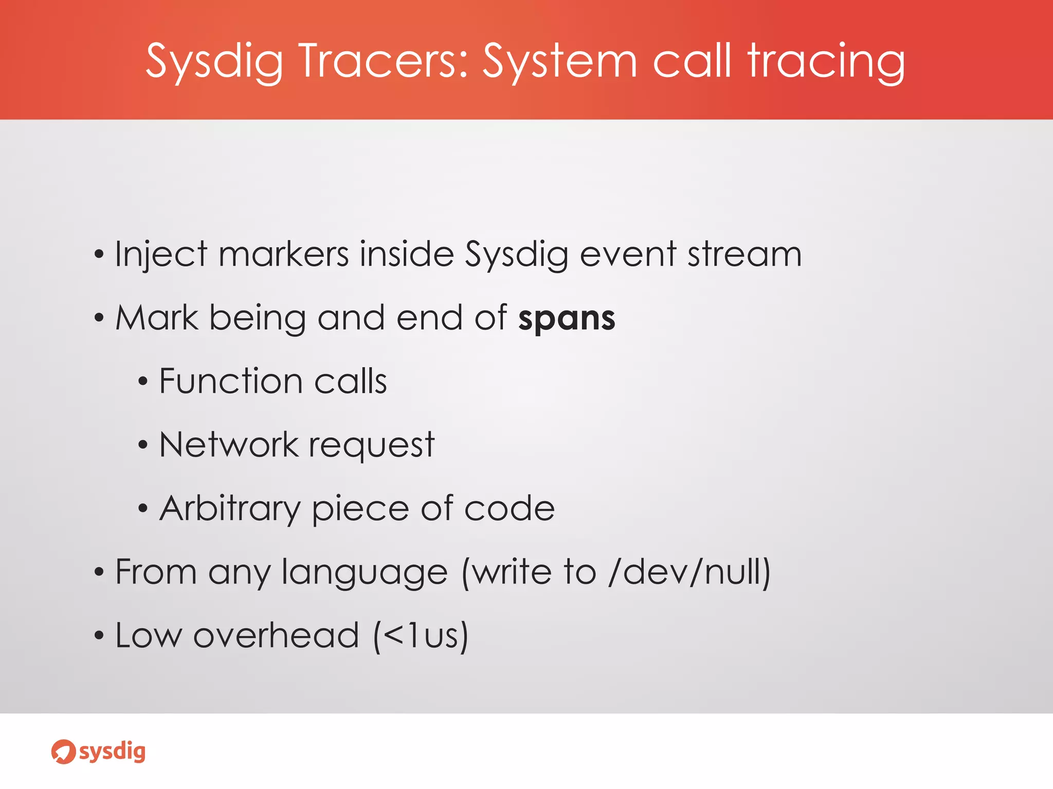 Sysdig Tracers: System call tracing
• Inject markers inside Sysdig event stream
• Mark being and end of spans
• Function calls
• Network request
• Arbitrary piece of code
• From any language (write to /dev/null)
• Low overhead (<1us)
 