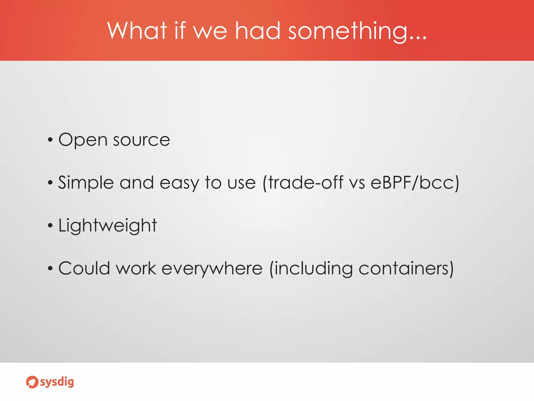 What if we had something...
• Open source
• Simple and easy to use (trade-off vs eBPF/bcc)
• Lightweight
• Could work everywhere (including containers)
 