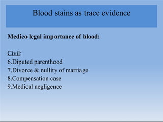 Blood stains as trace evidence
Medico legal importance of blood:
Civil:
6.Diputed parenthood
7.Divorce & nullity of marriage
8.Compensation case
9.Medical negligence
 